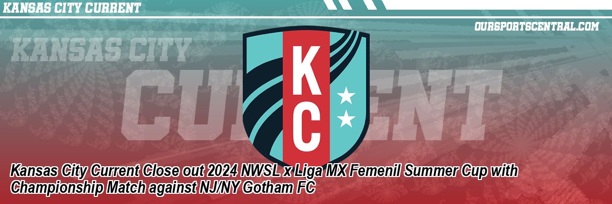 Kansas City Current Close out 2024 NWSL x Liga MX Femenil Summer Cup