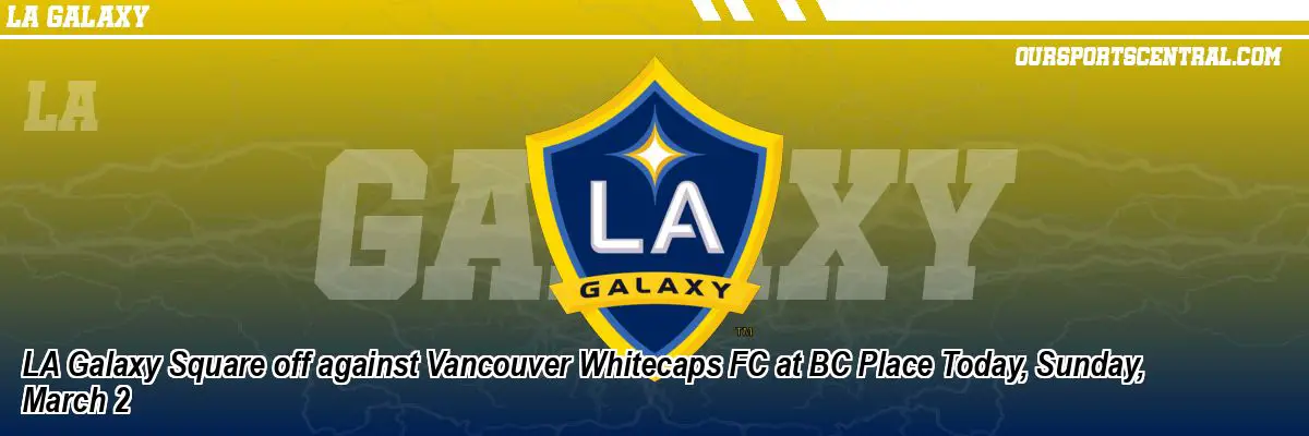 LA Galaxy Square off against Vancouver Whitecaps FC at BC Place Today, Sunday, March 2