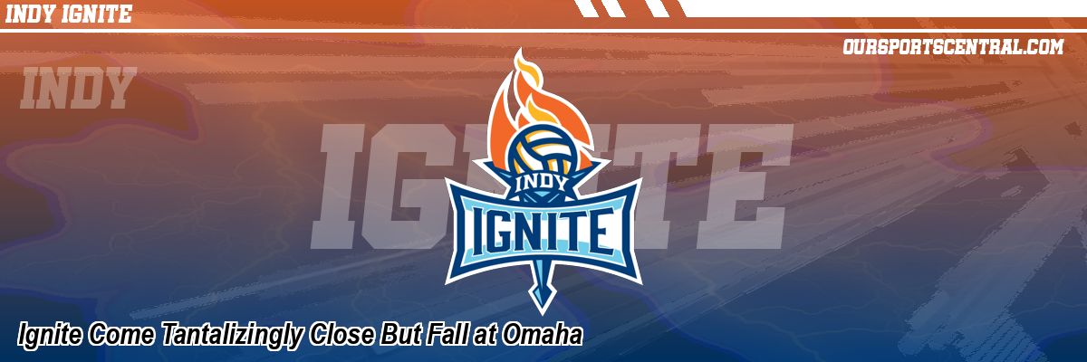 Ignite Come Tantalizingly Close But Fall at Omaha