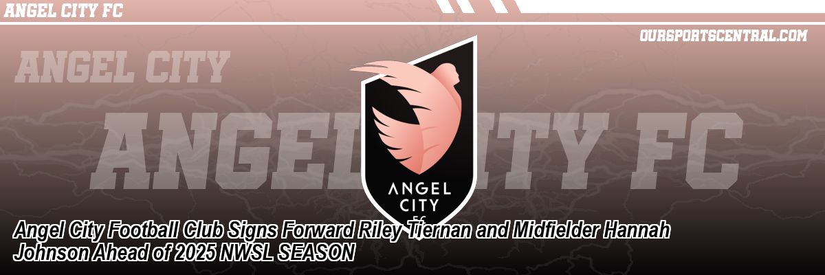 Angel City Football Club Signs Forward Riley Tiernan and Midfielder Hannah Johnson Ahead of 2025 NWSL SEASON