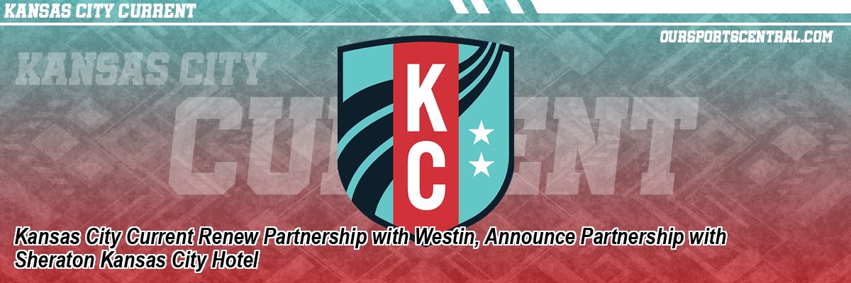 Kansas City Current Renew Partnership with Westin, Announce Partnership with Sheraton Kansas City Hotel