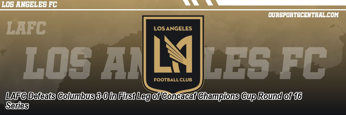 LAFC Defeats Columbus 3-0 in First Leg of Concacaf Champions Cup Round of 16 Series