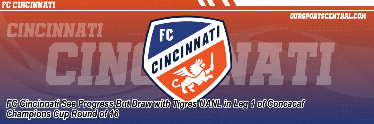 FC Cincinnati See Progress But Draw with Tigres UANL in Leg 1 of Concacaf Champions Cup Round of 16