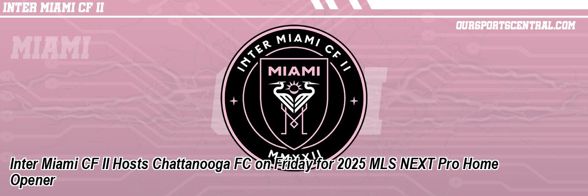 Inter Miami CF II Hosts Chattanooga FC on Friday for 2025 MLS NEXT Pro Home Opener