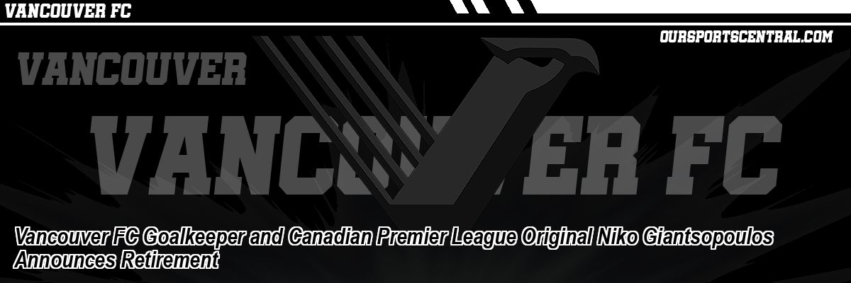 Vancouver FC Goalkeeper and Canadian Premier League Original Niko Giantsopoulos Announces Retirement