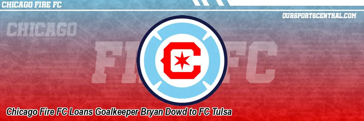 Chicago Fire FC Loans Goalkeeper Bryan Dowd to FC Tulsa