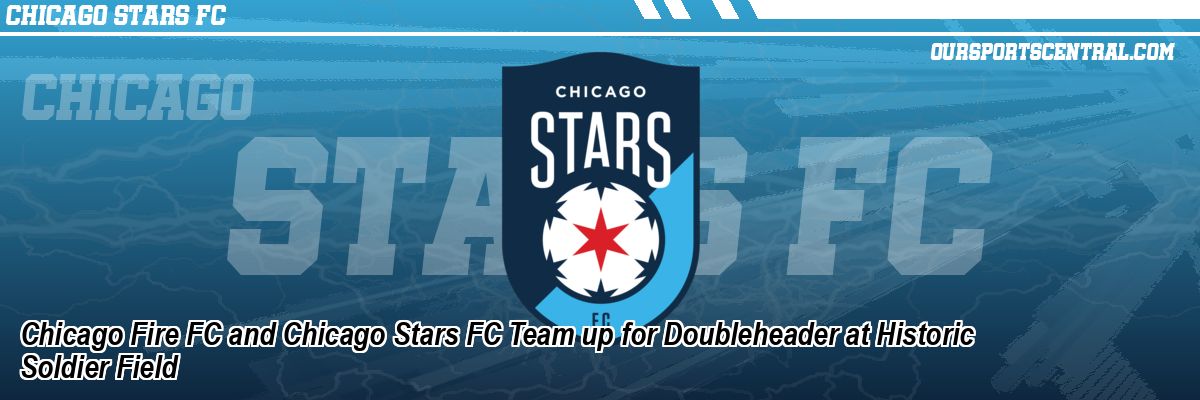 Chicago Fire FC and Chicago Stars FC Team up for Doubleheader at Historic Soldier Field