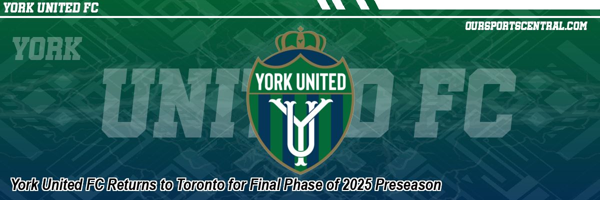 York United FC Returns to Toronto for Final Phase of 2025 Preseason