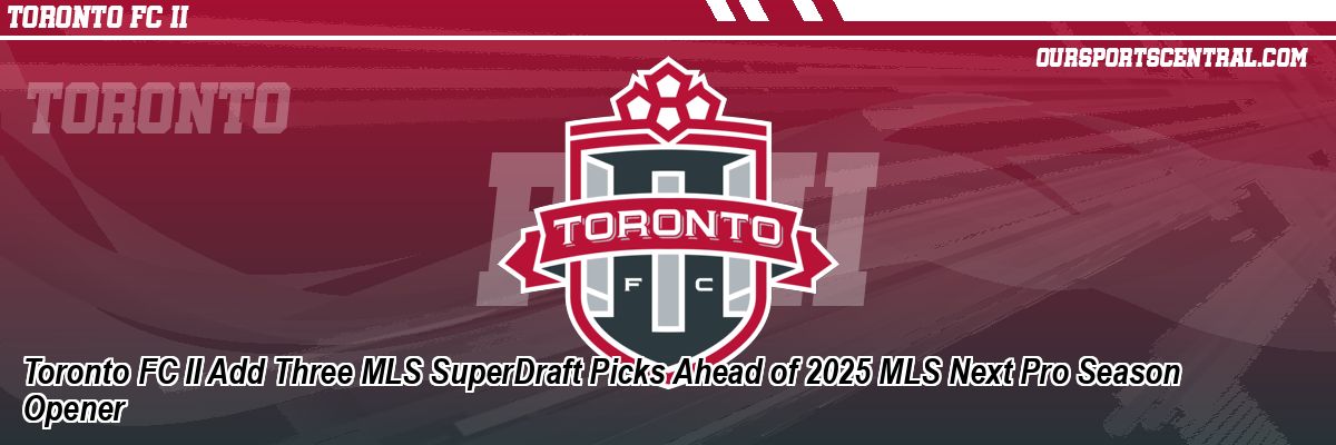 Toronto FC II Add Three MLS SuperDraft Picks Ahead of 2025 MLS Next Pro Season Opener