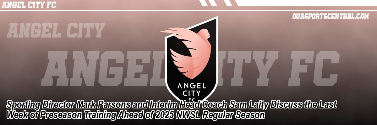 Sporting Director Mark Parsons and Interim Head Coach Sam Laity Discuss the Last Week of Preseason Training Ahead of 2025 NWSL Regular Season