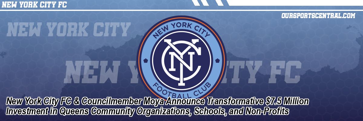 New York City FC & Councilmember Moya Announce Transformative $7.5 Million Investment in Queens Community Organizations, Schools, and Non-Profits