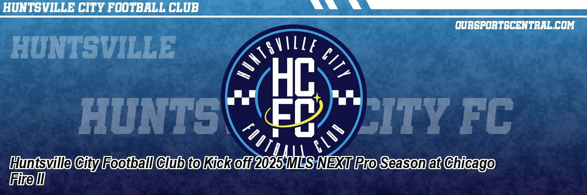 Huntsville City Football Club to Kick off 2025 MLS NEXT Pro Season at Chicago Fire II