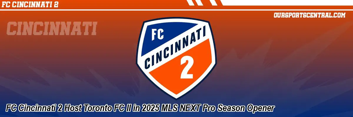 FC Cincinnati 2 Host Toronto FC II in 2025 MLS NEXT Pro Season Opener