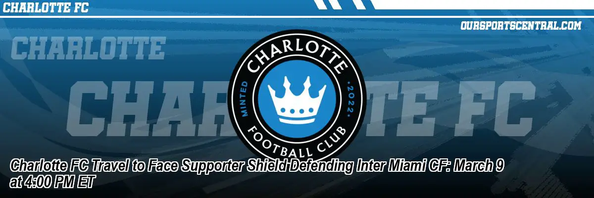 Charlotte FC Travel to Face Supporter Shield Defending Inter Miami CF: March 9 at 4:00 PM ET