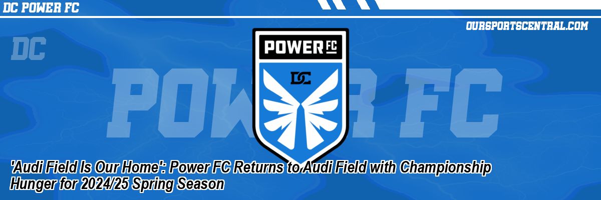 'Audi Field Is Our Home': Power FC Returns to Audi Field with Championship Hunger for 2024/25 Spring Season