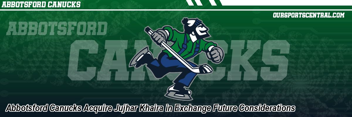 Abbotsford Canucks Acquire Jujhar Khaira in Exchange Future Considerations