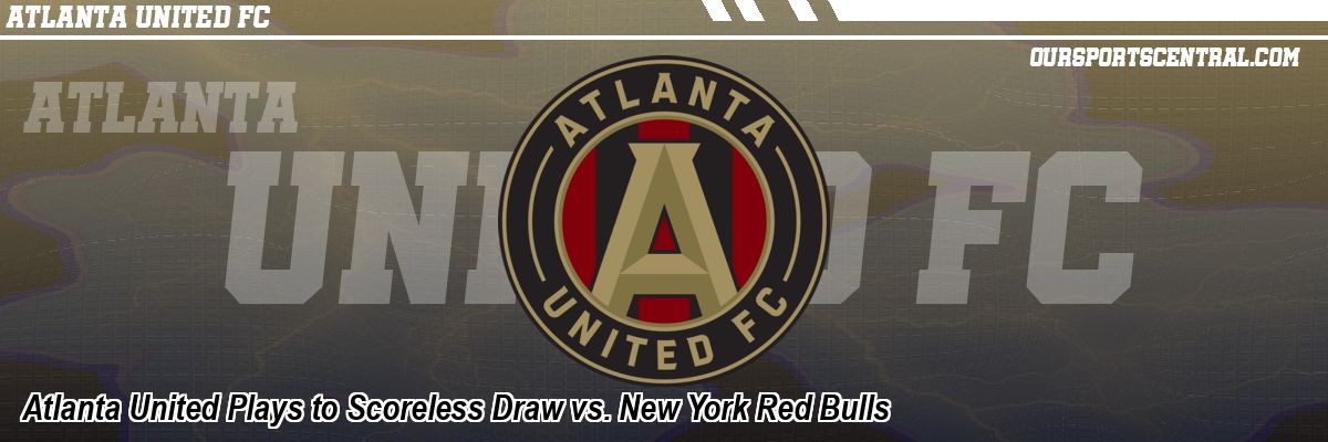 Atlanta United Plays to Scoreless Draw vs. New York Red Bulls