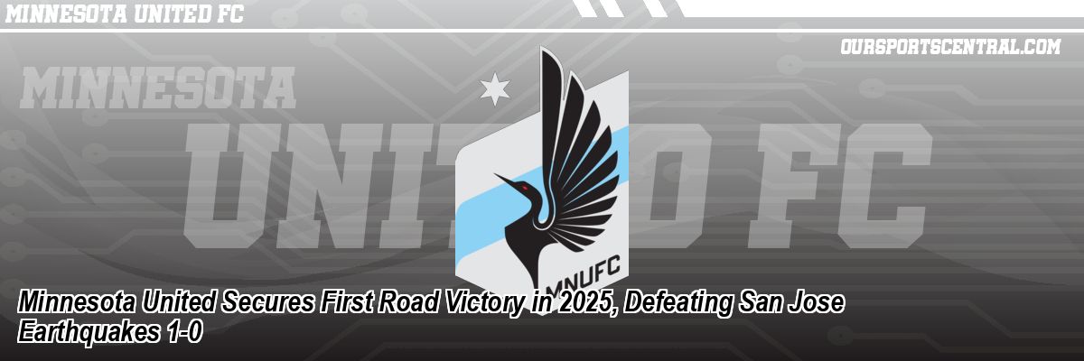 Minnesota United Secures First Road Victory in 2025, Defeating San Jose Earthquakes 1-0