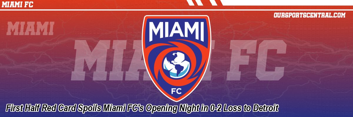 First Half Red Card Spoils Miami FC's Opening Night in 0-2 Loss to Detroit