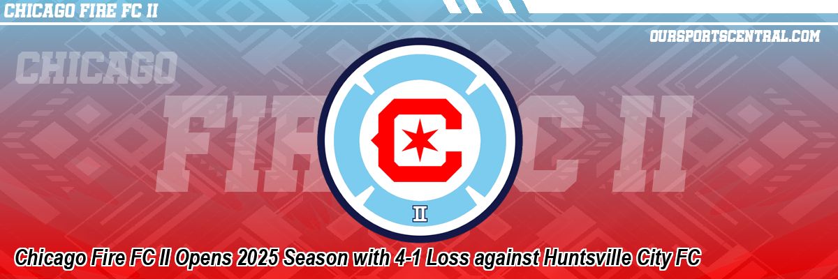 Chicago Fire FC II Opens 2025 Season with 4-1 Loss against Huntsville City FC
