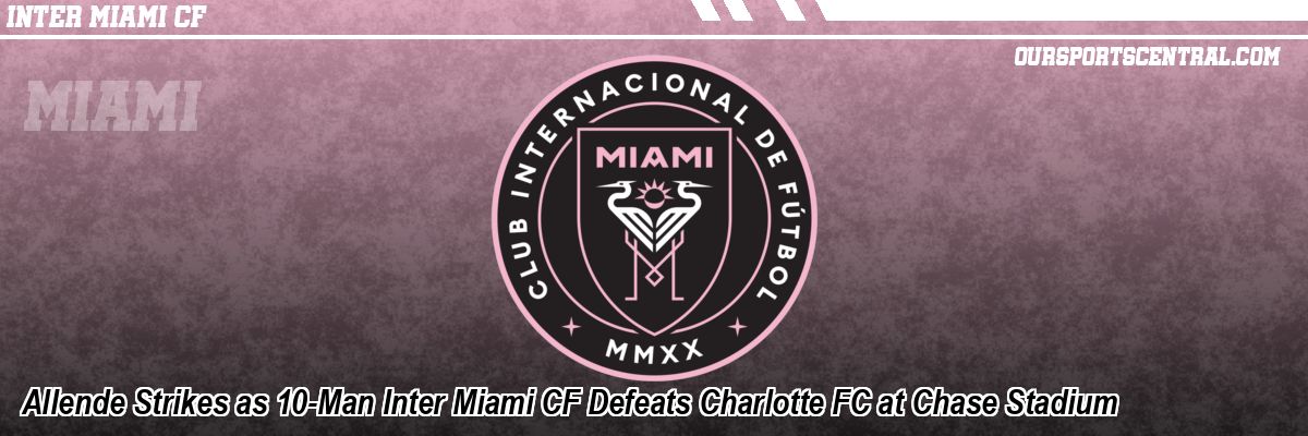 Allende Strikes as 10-Man Inter Miami CF Defeats Charlotte FC at Chase Stadium