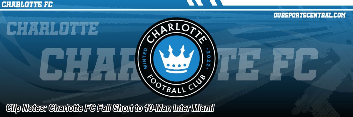 Clip Notes: Charlotte FC Fall Short to 10-Man Inter Miami