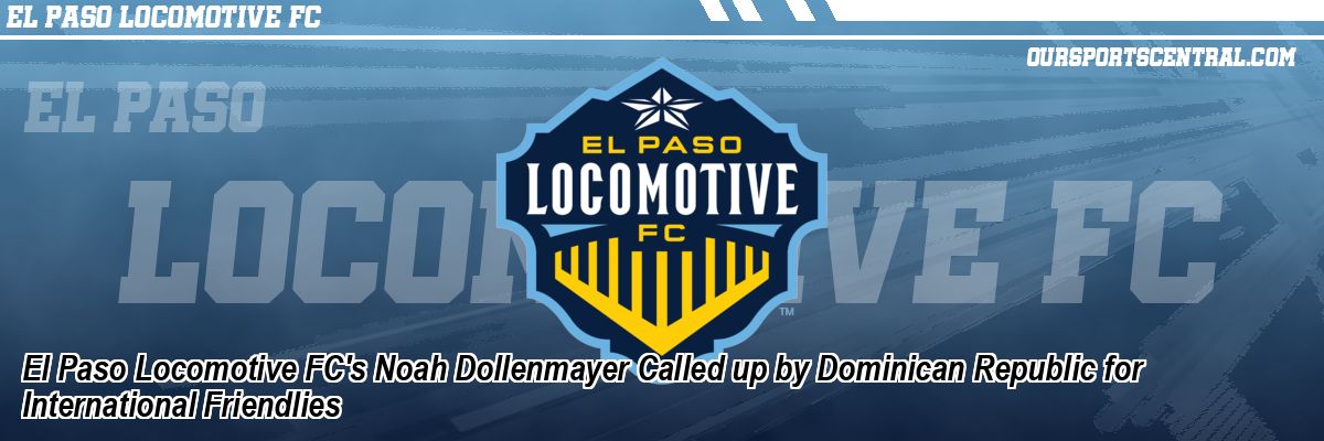 El Paso Locomotive FC's Noah Dollenmayer Called up by Dominican Republic for International Friendlies