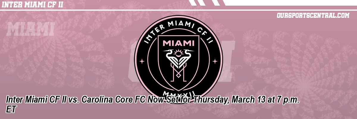 Inter Miami CF II vs. Carolina Core FC Now Set for Thursday, March 13 at 7 p.m. ET