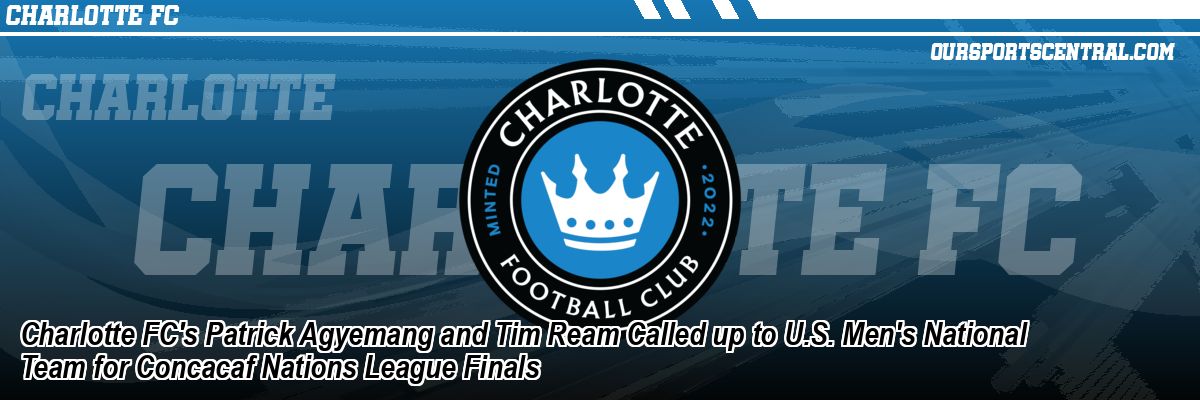 Charlotte FC's Patrick Agyemang and Tim Ream Called up to U.S. Men's National Team for Concacaf Nations League Finals