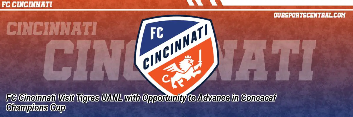 FC Cincinnati Visit Tigres UANL with Opportunity to Advance in Concacaf Champions Cup