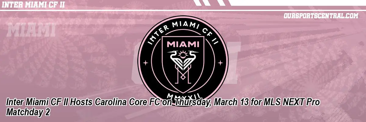 Inter Miami CF II Hosts Carolina Core FC on Thursday, March 13 for MLS NEXT Pro Matchday 2