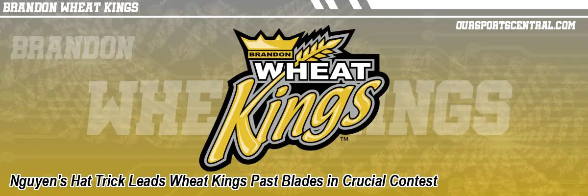 Nguyen's Hat Trick Leads Wheat Kings Past Blades in Crucial Contest