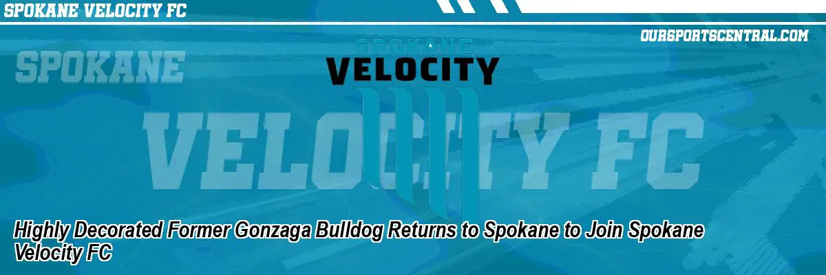 Highly Decorated Former Gonzaga Bulldog Returns to Spokane to Join Spokane Velocity FC