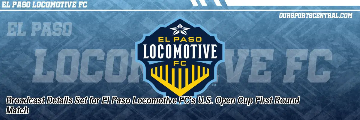 Broadcast Details Set for El Paso Locomotive FC's U.S. Open Cup First Round Match