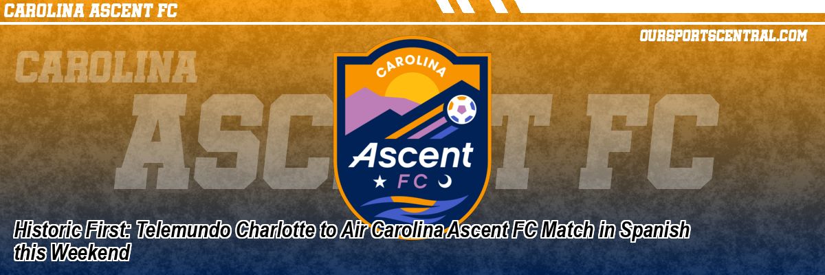 Historic First: Telemundo Charlotte to Air Carolina Ascent FC Match in Spanish this Weekend
