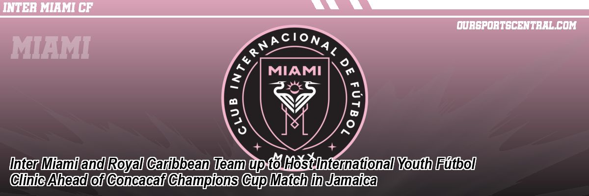 Inter Miami and Royal Caribbean Team up to Host International Youth Fútbol Clinic Ahead of Concacaf Champions Cup Match in Jamaica