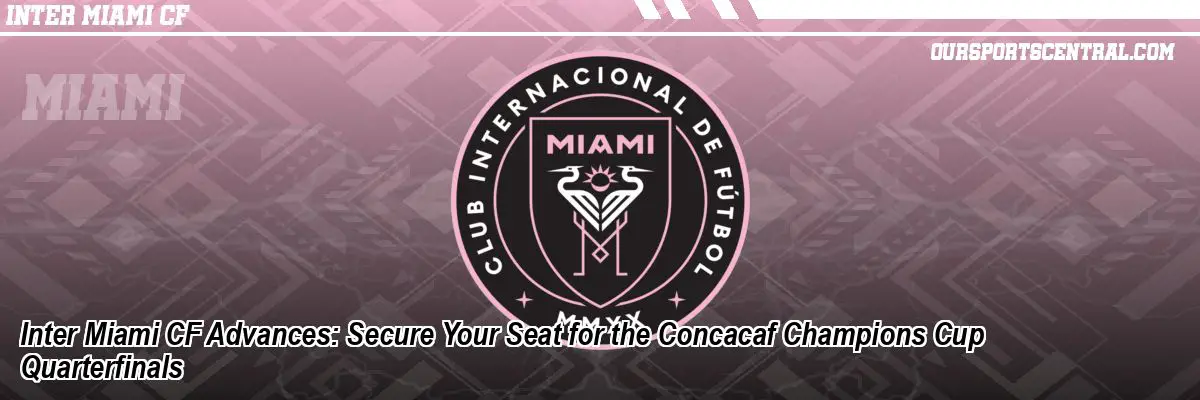Inter Miami CF Advances: Secure Your Seat for the Concacaf Champions Cup Quarterfinals