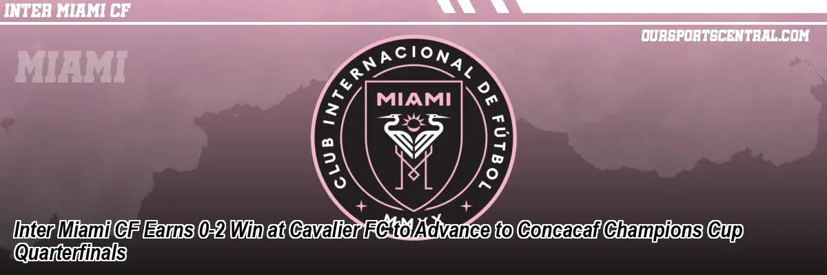 Inter Miami CF Earns 0-2 Win at Cavalier FC to Advance to Concacaf Champions Cup Quarterfinals