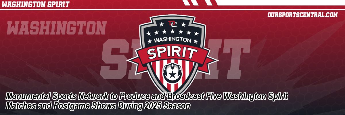 Monumental Sports Network to Produce and Broadcast Five Washington Spirit Matches and Postgame Shows During 2025 Season