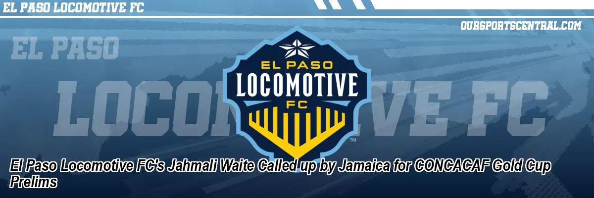 El Paso Locomotive FC's Jahmali Waite Called up by Jamaica for CONCACAF Gold Cup Prelims