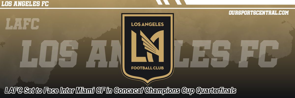 LAFC Set to Face Inter Miami CF in Concacaf Champions Cup Quarterfinals