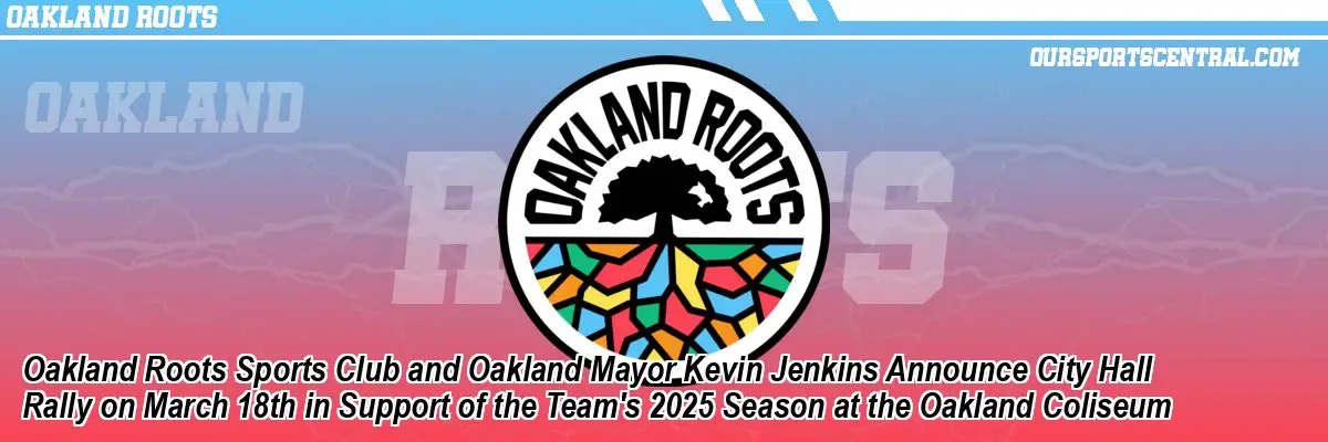 Oakland Roots Sports Club and Oakland Mayor Kevin Jenkins Announce City Hall Rally on March 18th in Support of the Team's 2025 Season at the Oakland Coliseum