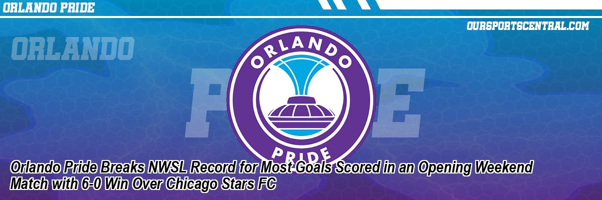 Orlando Pride Breaks NWSL Record for Most Goals Scored in an Opening Weekend Match with 6-0 Win Over Chicago Stars FC