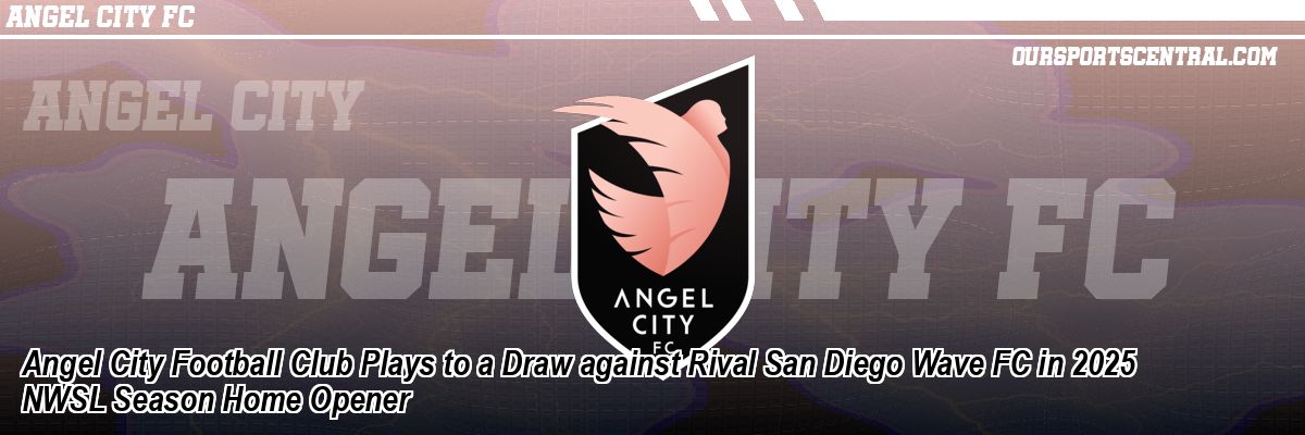 Angel City Football Club Plays to a Draw against Rival San Diego Wave FC in 2025 NWSL Season Home Opener