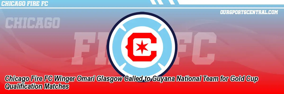 Chicago Fire FC Winger Omari Glasgow Called to Guyana National Team for Gold Cup Qualification Matches