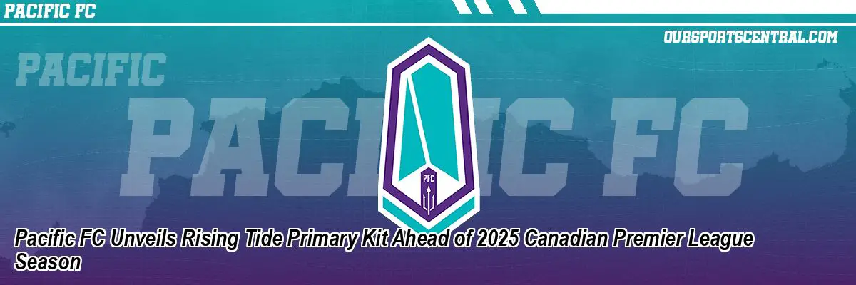 Pacific FC Unveils Rising Tide Primary Kit Ahead of 2025 Canadian Premier League Season