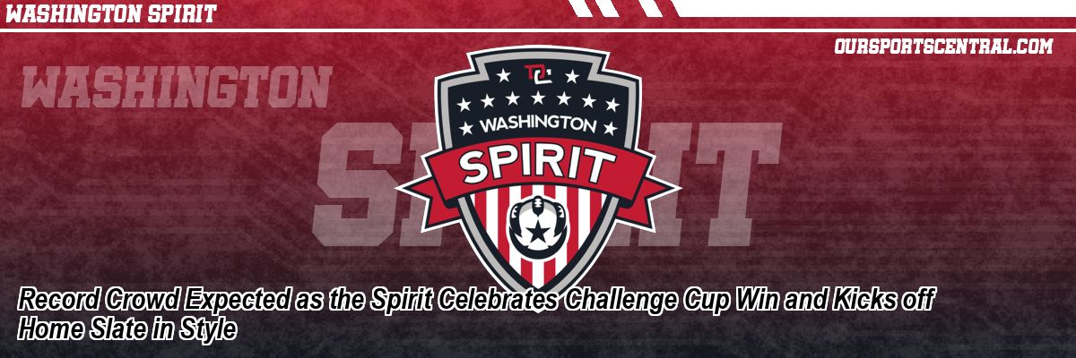 Record Crowd Expected as the Spirit Celebrates Challenge Cup Win and Kicks off Home Slate in Style