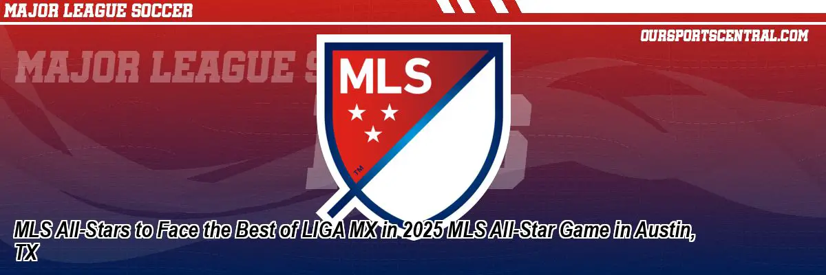 MLS All-Stars to Face the Best of LIGA MX in 2025 MLS All-Star Game in Austin, TX