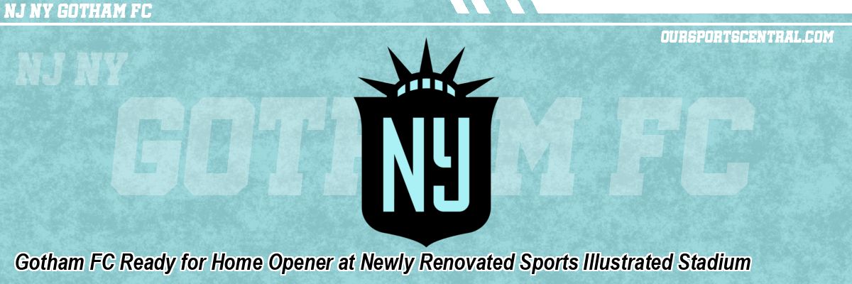 Gotham FC Ready for Home Opener at Newly Renovated Sports Illustrated Stadium