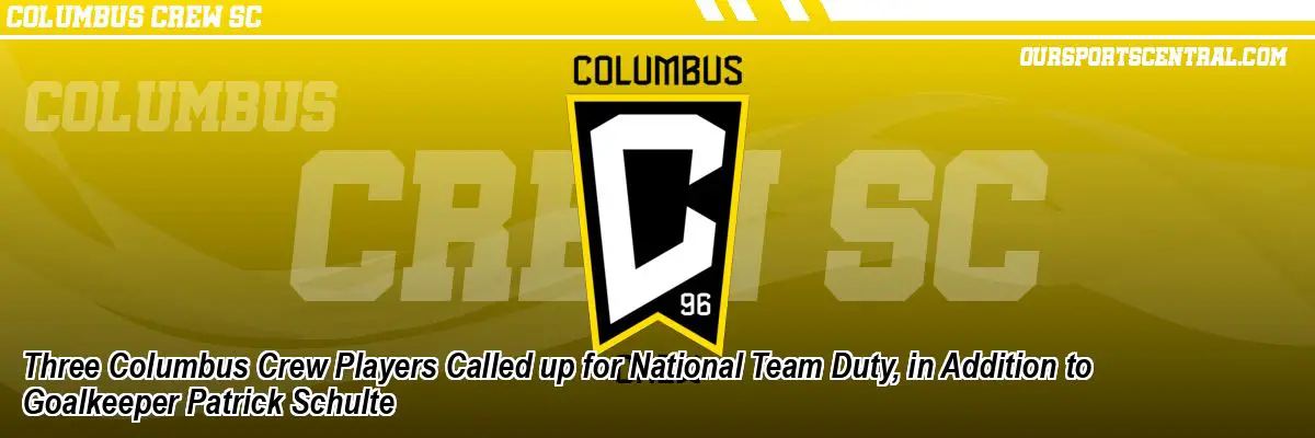 Three Columbus Crew Players Called up for National Team Duty, in Addition to Goalkeeper Patrick Schulte